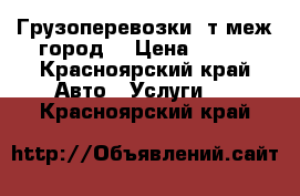 Грузоперевозки 3т меж город. › Цена ­ 500 - Красноярский край Авто » Услуги   . Красноярский край